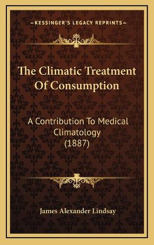 The Climatic Treatment Of Consumption: A Contribution To Medical Climatology (1887)(English)