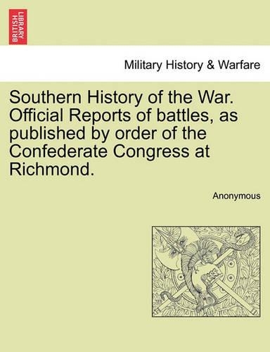 Southern History of the War. Official Reports of Battles, as Published by Order of the Confederate Congress at Richmond.
