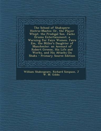 The School of Shakspere: Histrio-Mastix; Or, the Player Whipt. the Prodigal Son. Jacke Drums Entertainment. a Warning for Faire Women. Faire Em, the Miller's Daughter of Man