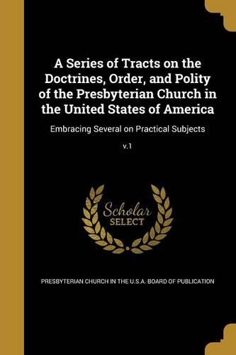 A Series of Tracts on the Doctrines, Order, and Polity of the Presbyterian Church in the United States of America: Embracing Several on Practical Subjects; v.1
