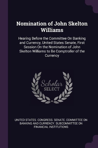 Nomination of John Skelton Williams: Hearing Before the Committee On Banking and Currency, United States Senate, First Session On the Nomination of John Skelton Williams to Be Comptroll