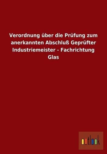 Verordnung über die Prüfung zum anerkannten Abschluß Geprüfter Industriemeister - Fachrichtung Glas: (German)