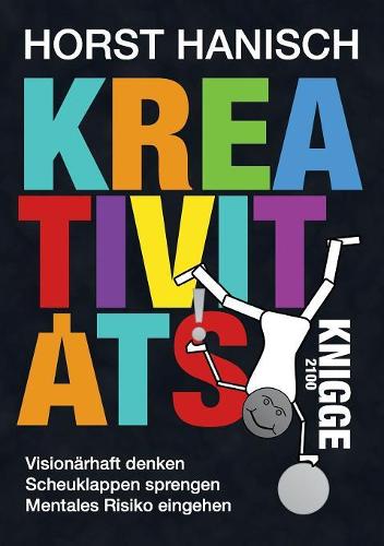 Kreativitäts-Knigge 2100: Visionärhaft denken - Scheuklappen sprengen - Mentales Risiko eingehen