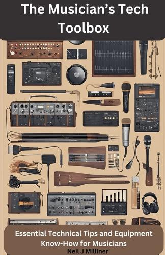 The Musician's Tech Toolbox-Essential Technical Tips and Equipment Know-How for Musicians