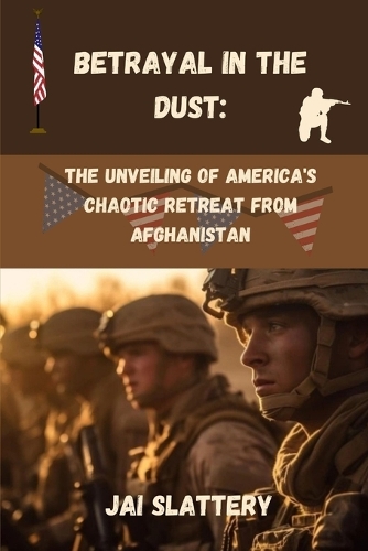 Betrayal in the Dust: : The Unveiling of America's Chaotic Retreat from Afghanistan