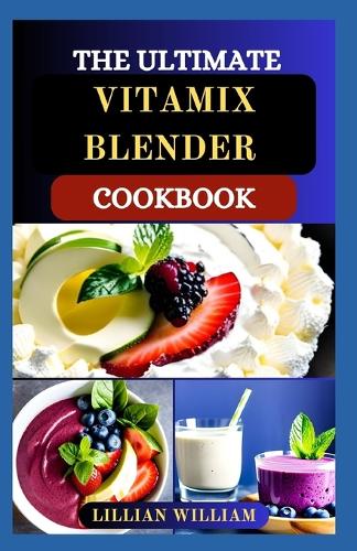 The Ultimate Vitamix Blender Cookbook: Delicious and Nourishing Recipes for Soups, Desserts, Dips, Smoothies, and Appetizers with Energy Boost and Detox Guide for Beginners