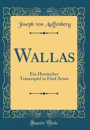 Wallas: Ein Heroisches Trauerspiel in Fünf Acten (Classic Reprint)