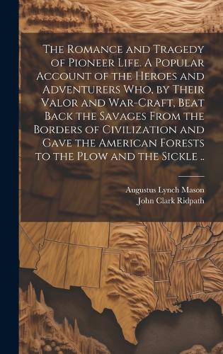 The Romance and Tragedy of Pioneer Life. A Popular Account of the Heroes and Adventurers Who, by Their Valor and War-craft, Beat Back the Savages From the Borders of Civilization and Gave the American Forests to the Plow and the Sickle ..