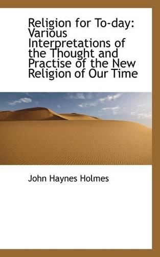 Religion for To-Day: Various Interpretations of the Thought and Practise of the New Religion of Our(English)