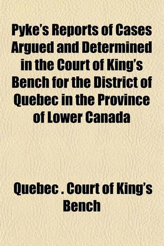 Pyke's Reports of Cases Argued and Determined in the Court of King's Bench for the District of Quebec in the Province of Lower Canada; In Hilary Term, in the Fiftieth Year of the Reign of George III.