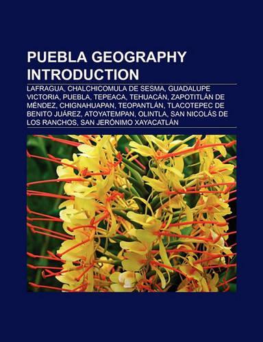 Puebla Geography Introduction: Tehuacan, Chalchicomula de Sesma, Lafragua, Aljojuca, Guadalupe Victoria, Puebla, Tepeaca, Cuautlancingo(English)