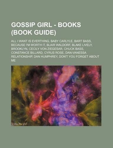 Gossip Girl - Books (Book Guide): All I Want Is Everthing, Baby Carlyle, Bart Bass, Because I'm Worth It, Blair Waldorf, Blake Lively, Brooklyn, Cecil(English)