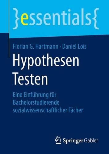 Hypothesen Testen: Eine Einführung Für Bachelorstudierende Sozialwissenschaftlicher Fächer(Essentials)