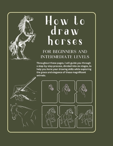 How to draw horses for beginners and intermediate levels: Developing your Artistic Skill. Book of Drawing Horses in Six Steps. From Beginner to Intermediate Level in a Short Time.Learn and Improve your Tech