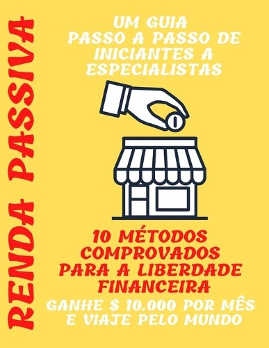 Renda passiva: um guia passo a passo de iniciantes a especialistas 10 métodos comprovados para a liberdade financeira Ganhe $ 10.000 por mês e viaje pelo mundo