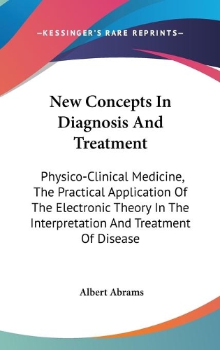 New Concepts In Diagnosis And Treatment: Physico-Clinical Medicine, The Practical Application Of The Electronic Theory In The Interpretation And Treatment Of Disease(English)