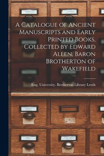 A Catalogue of Ancient Manuscripts and Early Printed Books, Collected by Edward Allen, Baron Brotherton of Wakefield