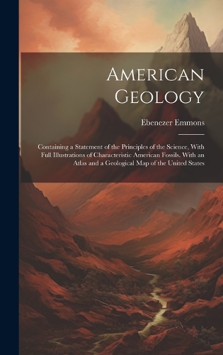 American Geology: Containing a Statement of the Principles of the Science, With Full Illustrations of Characteristic American Fossils. With an Atlas and a Geological 