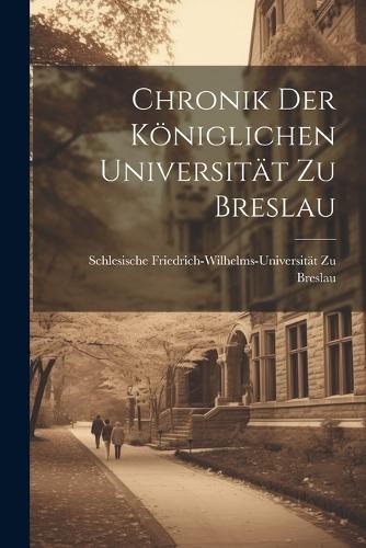 Chronik Der Königlichen Universität Zu Breslau