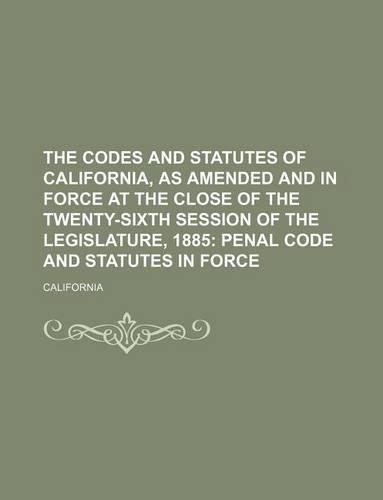 The Codes and Statutes of California, as Amended and in Force at the Close of the Twenty-Sixth Session of the Legislature, 1885