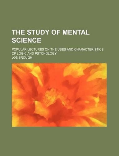 The Study of Mental Science; Popular Lectures on the Uses and Characteristics of Logic and Psychology