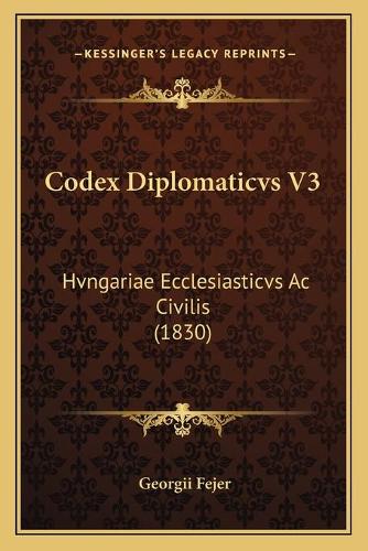 Codex Diplomaticvs V3: Hvngariae Ecclesiasticvs Ac Civilis (1830)(Latin)