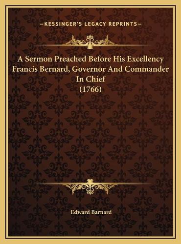 A Sermon Preached Before His Excellency Francis Bernard, Governor And Commander In Chief (1766)