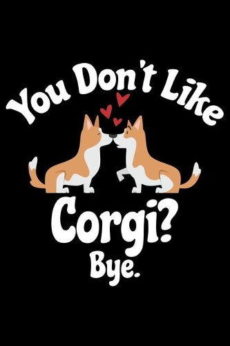 You Don't Like Corgi? Bye: Corgi Life Journal Notebook - Pembroke Welsh Corgi Lover Gifts - Corgi Lover Corgi Dog Notebook Journal - Corgi Owner Present, Funny Corgi Diary, Co
