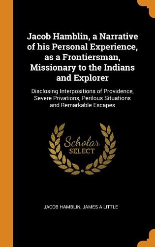 Jacob Hamblin, a Narrative of his Personal Experience, as a Frontiersman, Missionary to the Indians and Explorer: Disclosing Interpositions of Providence, Severe Privations, Perilous Situations and Remarkable Escapes
