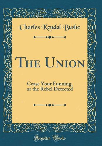The Union: Cease Your Funning, or the Rebel Detected (Classic Reprint)