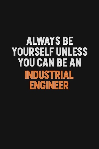 Always Be Yourself Unless You Can Be An Industrial engineer