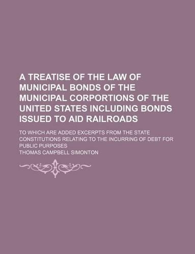 A Treatise of the Law of Municipal Bonds of the Municipal Corportions of the United States Including Bonds Issued to Aid Railroads; To Which Are Add: (English)