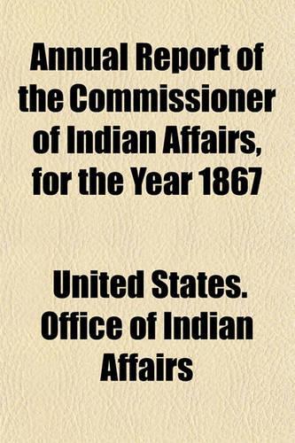 Annual Report of the Commissioner of Indian Affairs, for the Year 1867: (English)
