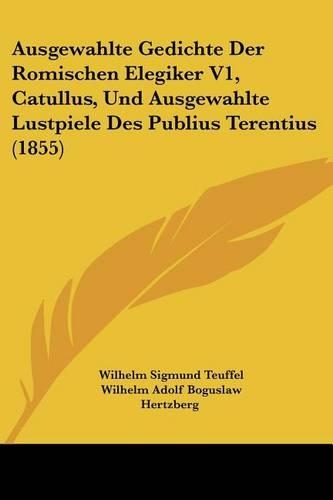 Ausgewahlte Gedichte Der Romischen Elegiker V1, Catullus, Und Ausgewahlte Lustpiele Des Publius Terentius (1855)