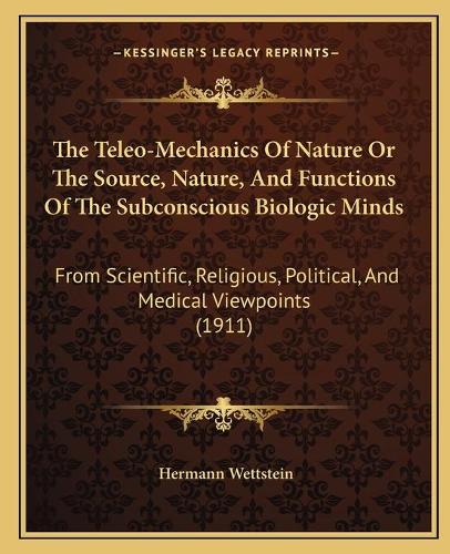 The Teleo-Mechanics Of Nature Or The Source, Nature, And Functions Of The Subconscious Biologic Minds: From Scientific, Religious, Political, And Medical Viewpoints (1911)(English)