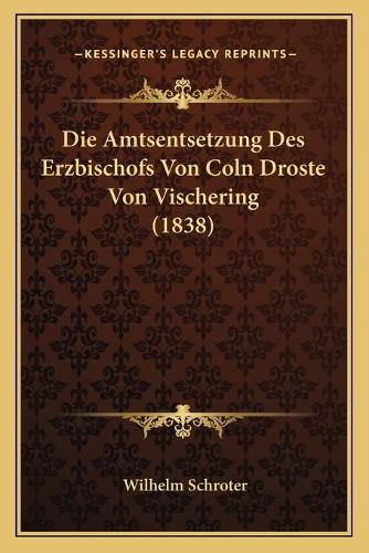 Die Amtsentsetzung Des Erzbischofs Von Coln Droste Von Vischering (1838): (German)