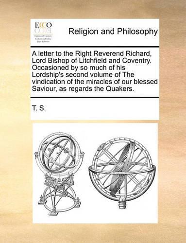 A Letter to the Right Reverend Richard, Lord Bishop of Litchfield and Coventry. Occasioned by So Much of His Lordship's Second Volume of the Vindication of the Miracles of Our Blessed Saviour, as Regards the Quakers.