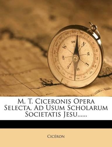 M. T. Ciceronis Opera Selecta, Ad Usum Scholarum Societatis Jesu......