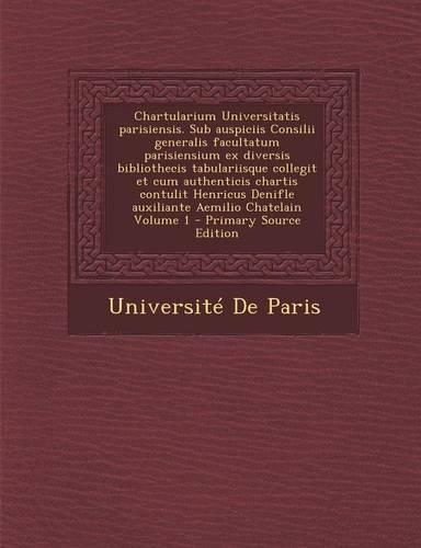 Chartularium Universitatis parisiensis. Sub auspiciis Consilii generalis facultatum parisiensium ex diversis bibliothecis tabulariisque collegit et cum authenticis chartis contulit Henricus Denifle auxiliante Aemilio Chatelain Volume 1