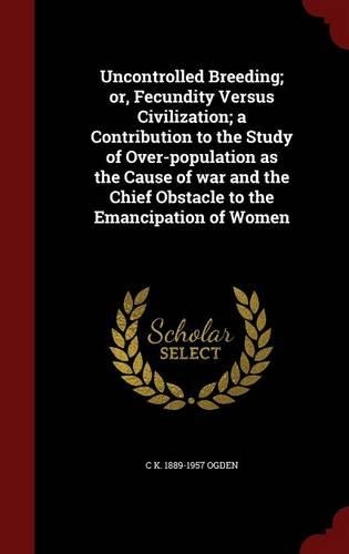 Uncontrolled Breeding; Or, Fecundity Versus Civilization; A Contribution to the Study of Over-Population as the Cause of War and the Chief Obstacle to the Emancipation of Women: (English)