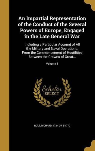An Impartial Representation of the Conduct of the Several Powers of Europe, Engaged in the Late General War: Including a Particular Account of All the Military and Naval Operations; From the Commencement of Hostilities Between the Crowns of Great...; Volume