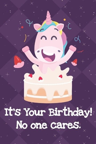 Its Your Birthday No One Cares: Funny Crude and Rude Unicorn Notebook and Journal for Adults of All Ages
