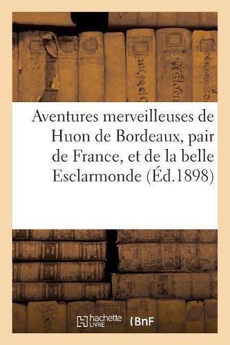 Aventures merveilleuses de Huon de Bordeaux, pair de France, et de la belle Esclarmonde,: (Litterature)
