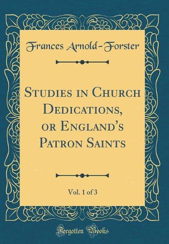 Studies in Church Dedications, or England's Patron Saints, Vol. 1 of 3 (Classic Reprint)