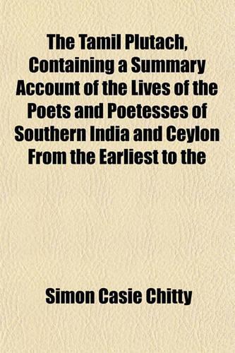 The Tamil Plutach, Containing a Summary Account of the Lives of the Poets and Poetesses of Southern India and Ceylon from the Earliest to the