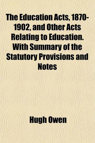 The Education Acts, 1870-1902, and Other Acts Relating to Education. with Summary of the Statutory Provisions and Notes: (English)