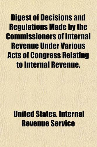 Digest of Decisions and Regulations Made by the Commissioners of Internal Revenue Under Various Acts of Congress Relating to Internal Revenue,: (English)
