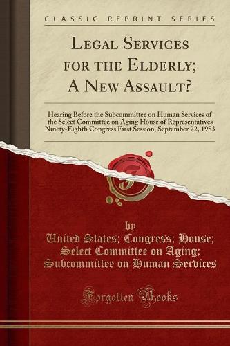 Legal Services for the Elderly; A New Assault?: Hearing Before the Subcommittee on Human Services of the Select Committee on Aging House of Representatives Ninety-Eighth Congress First Session, September 22, 1983 (Classic Reprint)