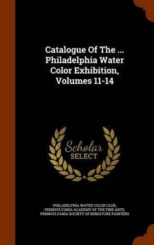 Catalogue Of The ... Philadelphia Water Color Exhibition, Volumes 11-14