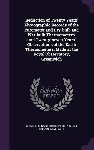 Reduction of Twenty Years' Photographic Records of the Barometer and Dry-Bulb and Wet-Bulb Thermometers, and Twenty-Seven Years' Observations of the Earth Thermometers, Made at the Royal Observatory, Greenwich